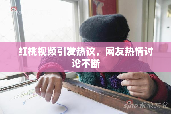 红桃视频引发热议，网友热情讨论不断