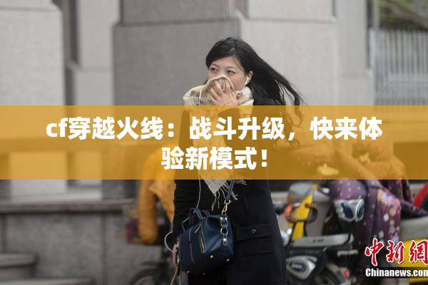 cf穿越火线：战斗升级，快来体验新模式！
