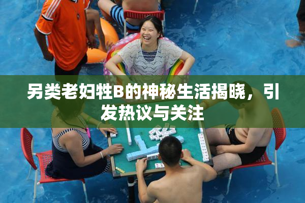 另类老妇牲B的神秘生活揭晓，引发热议与关注