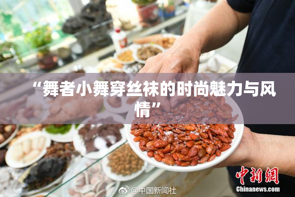 “舞者小舞穿丝袜的时尚魅力与风情”