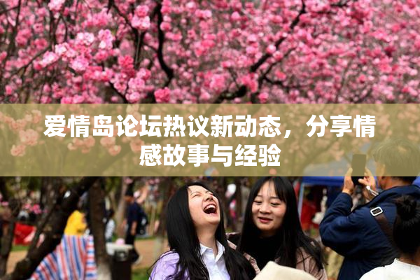 爱情岛论坛热议新动态，分享情感故事与经验