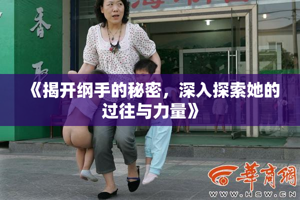 《揭开纲手的秘密，深入探索她的过往与力量》