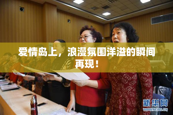 爱情岛上，浪漫氛围洋溢的瞬间再现！