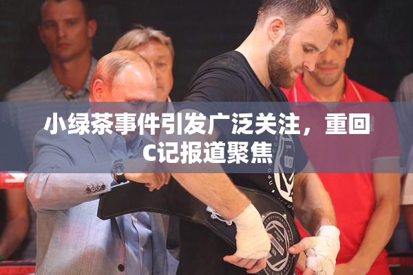 小绿茶事件引发广泛关注，重回C记报道聚焦