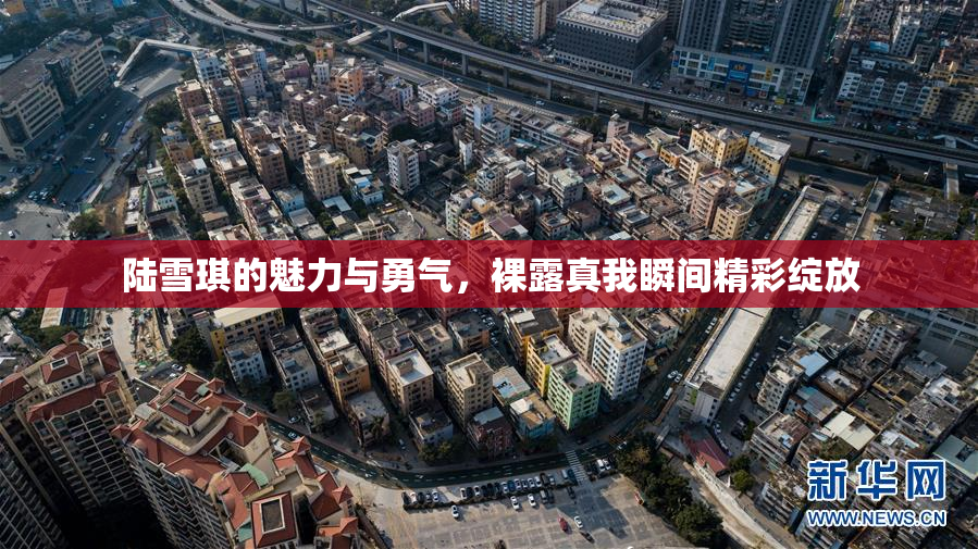 陆雪琪的魅力与勇气，裸露真我瞬间精彩绽放