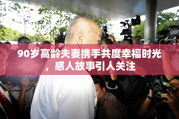 90岁高龄夫妻携手共度幸福时光，感人故事引人关注