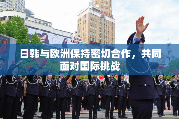 日韩与欧洲保持密切合作，共同面对国际挑战