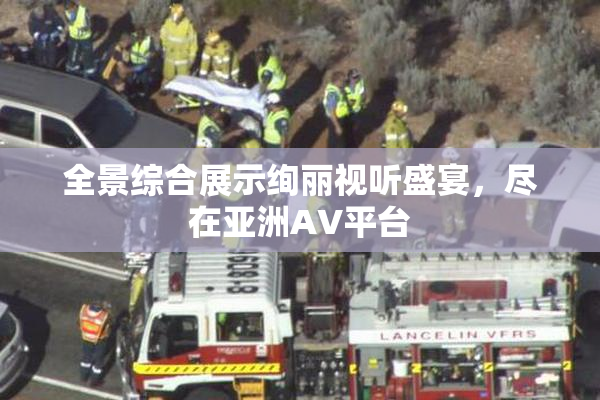 全景综合展示绚丽视听盛宴，尽在亚洲AV平台