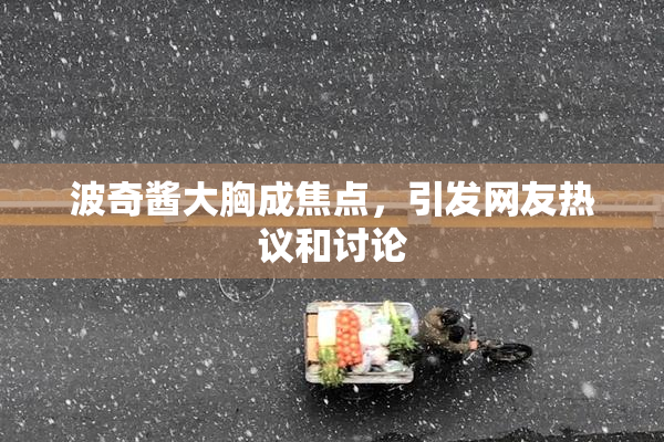 波奇酱大胸成焦点，引发网友热议和讨论