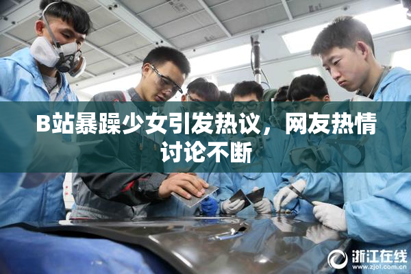 B站暴躁少女引发热议，网友热情讨论不断