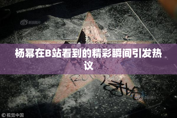 杨幂在B站看到的精彩瞬间引发热议