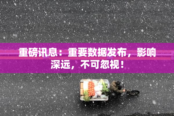 重磅讯息：重要数据发布，影响深远，不可忽视！