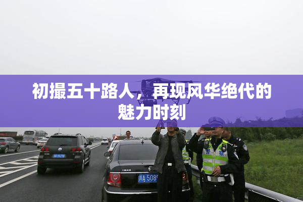 初撮五十路人，再现风华绝代的魅力时刻