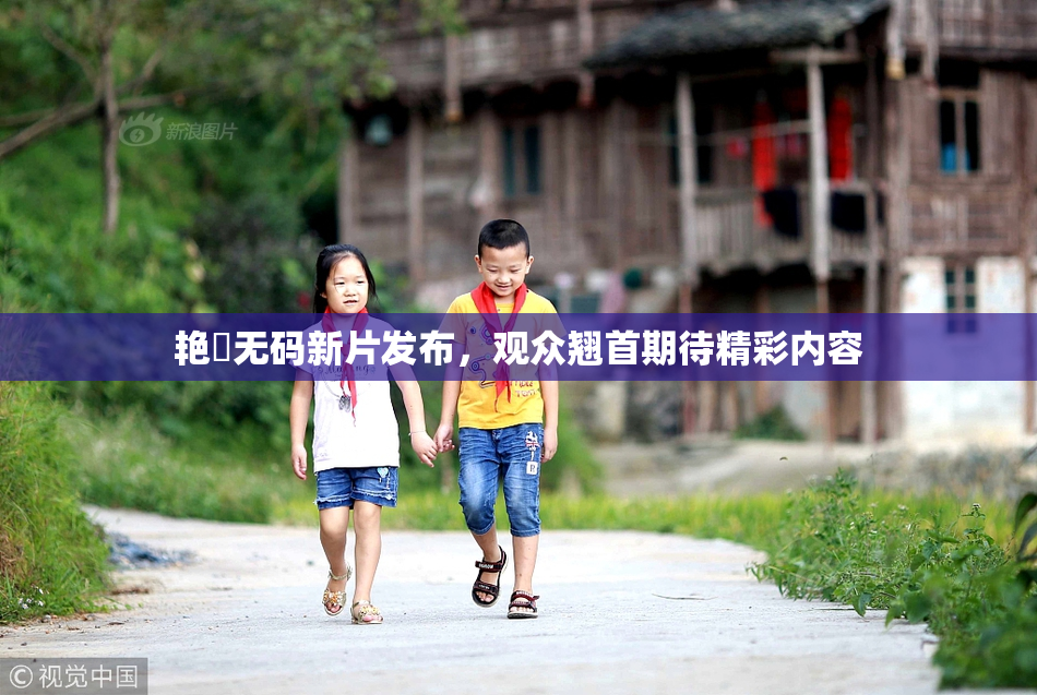 艳鉧无码新片发布，观众翘首期待精彩内容