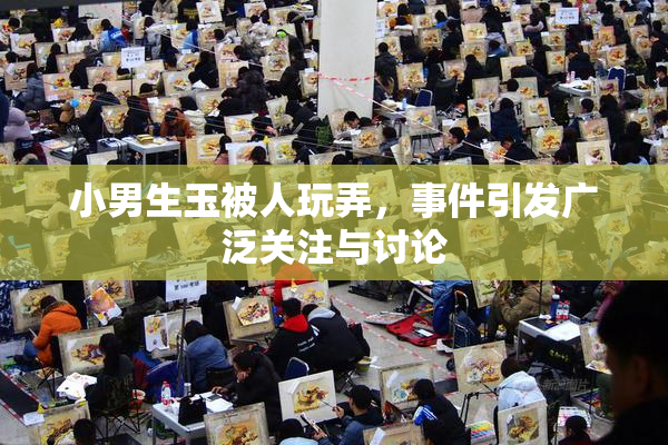 小男生玉被人玩弄，事件引发广泛关注与讨论