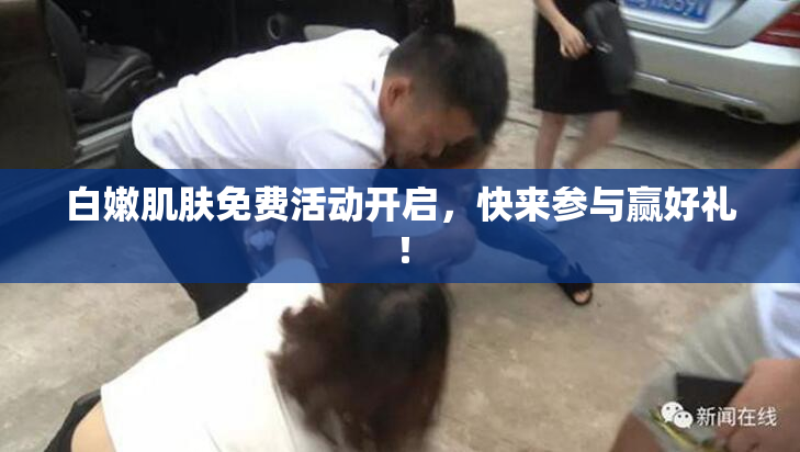 白嫩肌肤免费活动开启，快来参与赢好礼！