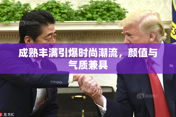 成熟丰满引爆时尚潮流，颜值与气质兼具