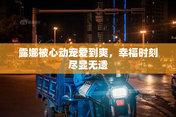 露娜被心动宠爱到爽，幸福时刻尽显无遗