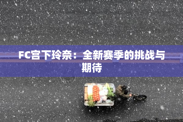 FC宫下玲奈：全新赛季的挑战与期待