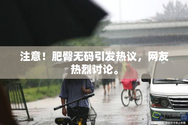 注意！肥臀无码引发热议，网友热烈讨论。