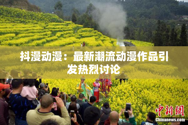 抖漫动漫：最新潮流动漫作品引发热烈讨论