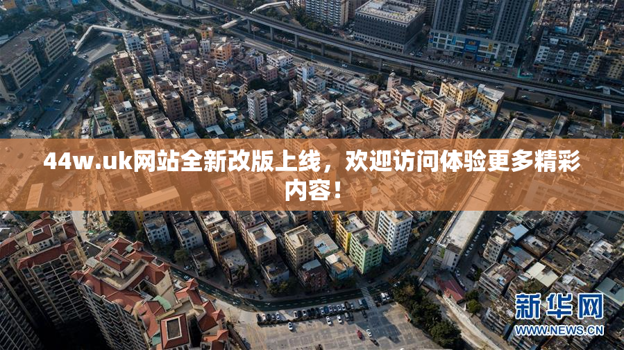 44w.uk网站全新改版上线，欢迎访问体验更多精彩内容！