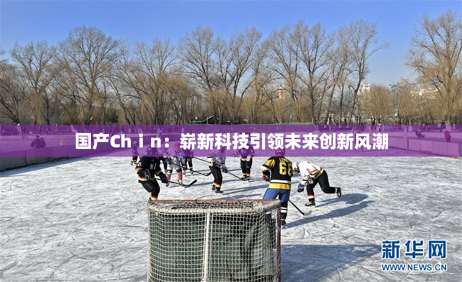 国产Chⅰn：崭新科技引领未来创新风潮