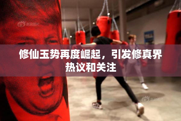 修仙玉势再度崛起，引发修真界热议和关注