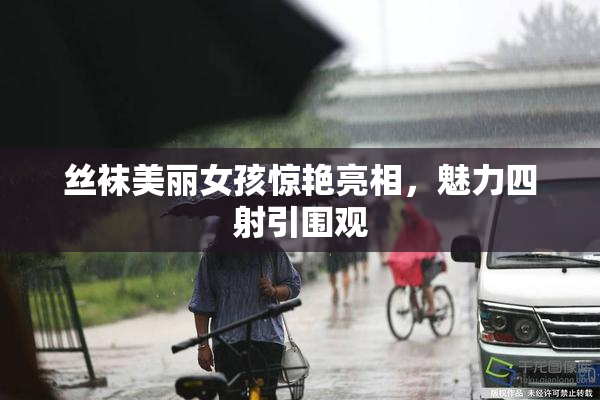 丝袜美丽女孩惊艳亮相，魅力四射引围观