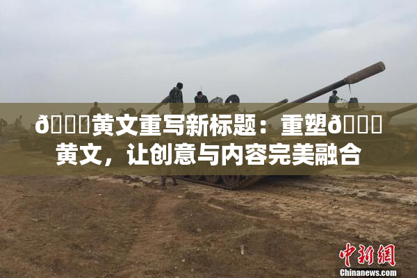 🔞黄文重写新标题：重塑🔞黄文，让创意与内容完美融合