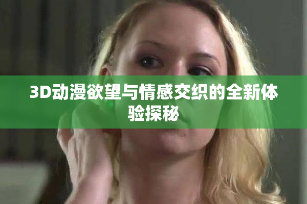3D动漫欲望与情感交织的全新体验探秘