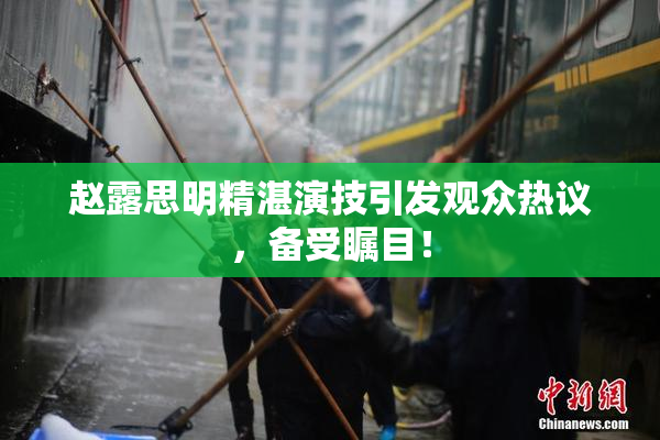 赵露思明精湛演技引发观众热议，备受瞩目！