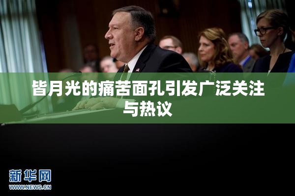皆月光的痛苦面孔引发广泛关注与热议