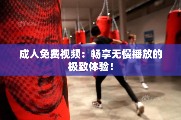 成人免费视频：畅享无慢播放的极致体验！