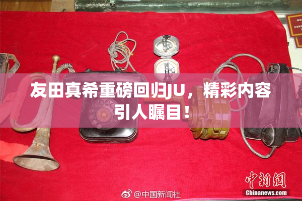 友田真希重磅回归JU，精彩内容引人瞩目！