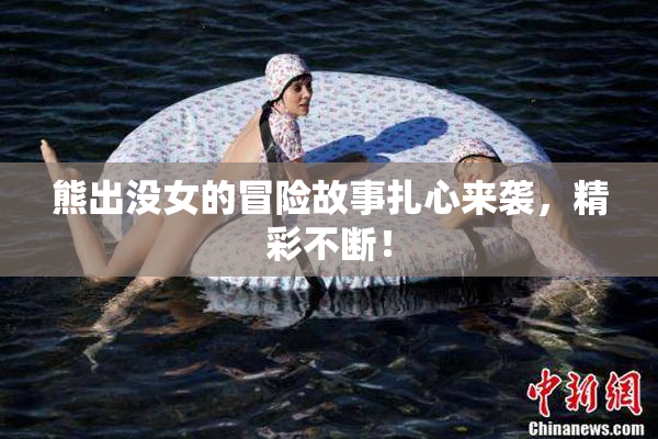 熊出没女的冒险故事扎心来袭，精彩不断！