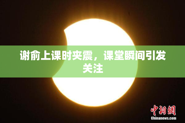 谢俞上课时夹震，课堂瞬间引发关注