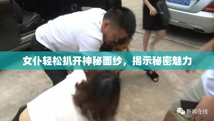 女仆轻松扒开神秘面纱，揭示秘密魅力
