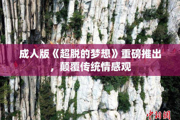 成人版《超脱的梦想》重磅推出，颠覆传统情感观
