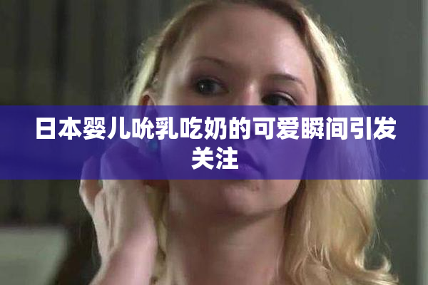 日本婴儿吮乳吃奶的可爱瞬间引发关注