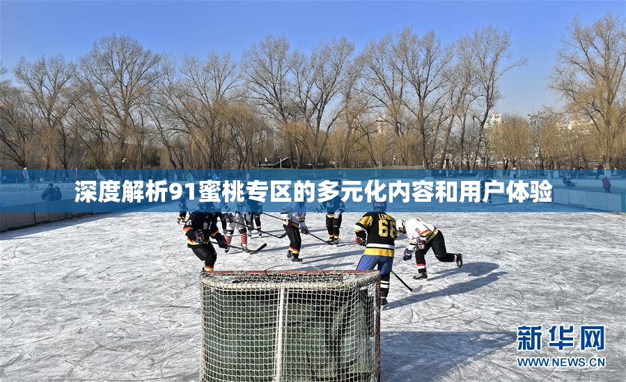 深度解析91蜜桃专区的多元化内容和用户体验