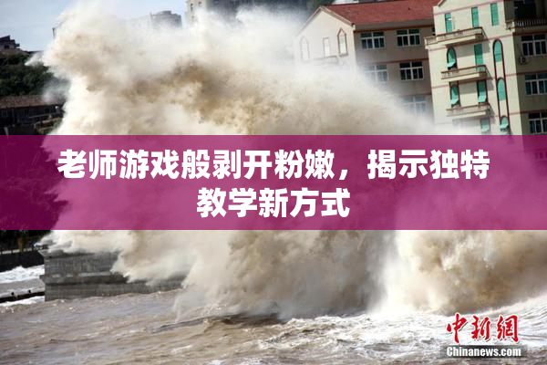 老师游戏般剥开粉嫩，揭示独特教学新方式