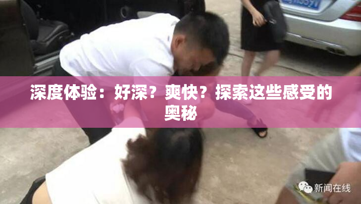 深度体验：好深？爽快？探索这些感受的奥秘