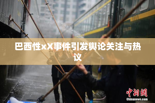 巴西性xX事件引发舆论关注与热议