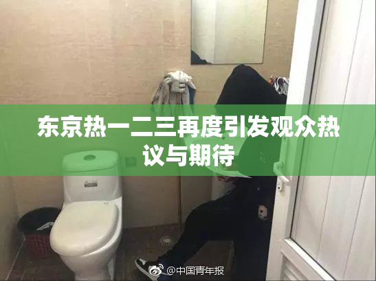 东京热一二三再度引发观众热议与期待