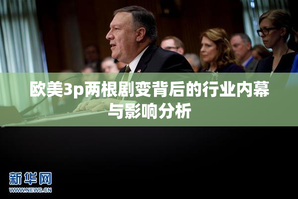 欧美3p两根剧变背后的行业内幕与影响分析