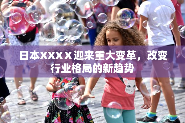 日本XXXⅩ迎来重大变革，改变行业格局的新趋势