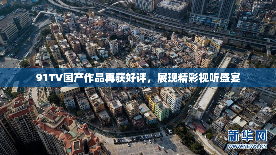 91TV国产作品再获好评，展现精彩视听盛宴