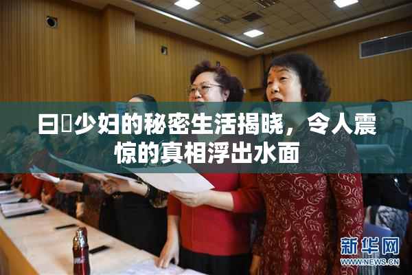 曰夲少妇的秘密生活揭晓，令人震惊的真相浮出水面