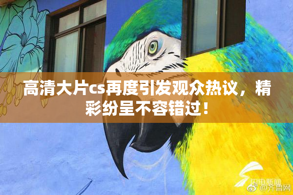 高清大片cs再度引发观众热议，精彩纷呈不容错过！